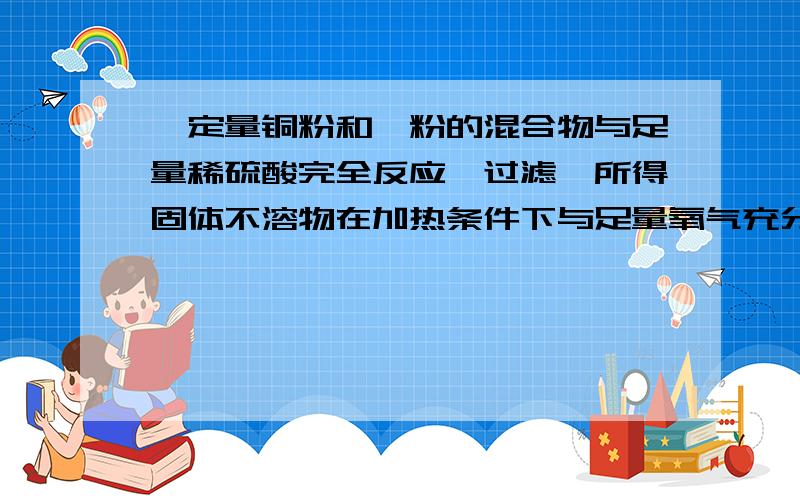 一定量铜粉和镁粉的混合物与足量稀硫酸完全反应,过滤,所得固体不溶物在加热条件下与足量氧气充分反应后,所得产物的质量是原混合物质量的一半,则原混合物中铜粉和镁粉的质量比是 （