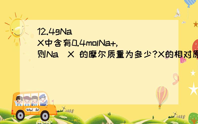 12.4gNa₂X中含有0.4molNa+,则Na₂X 的摩尔质量为多少?X的相对原子质量为多少?