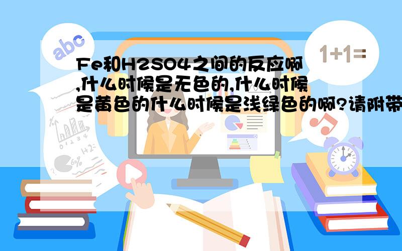 Fe和H2SO4之间的反应啊,什么时候是无色的,什么时候是黄色的什么时候是浅绿色的啊?请附带化学式