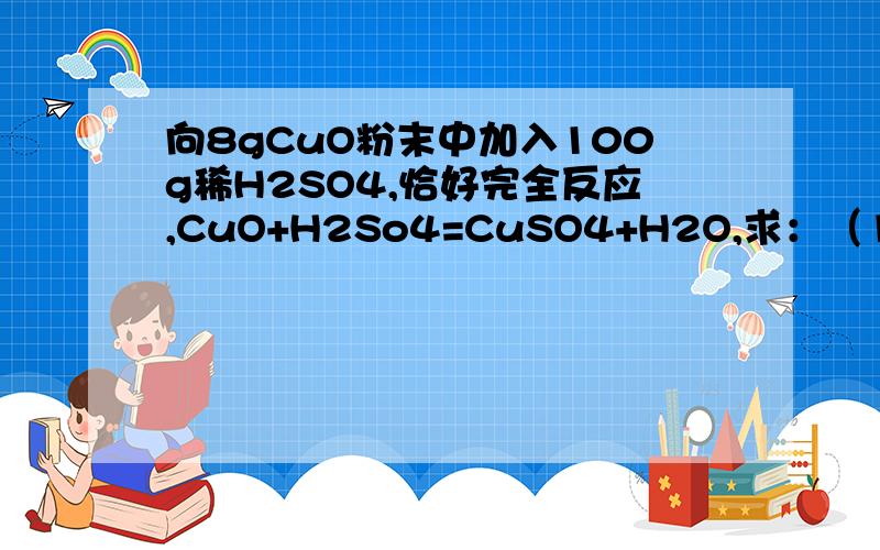 向8gCuO粉末中加入100g稀H2SO4,恰好完全反应,CuO+H2So4=CuSO4+H2O,求：（1）生成得CuSO4得质量.（2）稀H2SO4中溶质得质量分数.