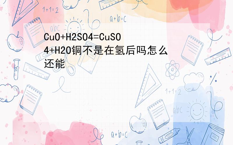 CuO+H2SO4=CuSO4+H2O铜不是在氢后吗怎么还能