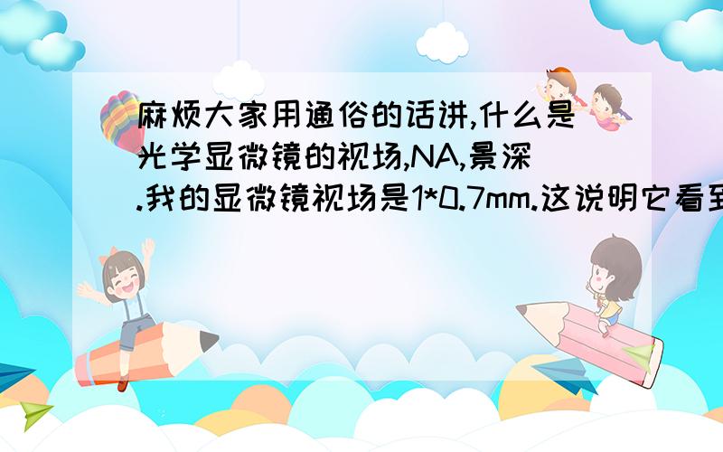 麻烦大家用通俗的话讲,什么是光学显微镜的视场,NA,景深.我的显微镜视场是1*0.7mm.这说明它看到的视野范围就是1*0.7mm的这样一个区域吗?