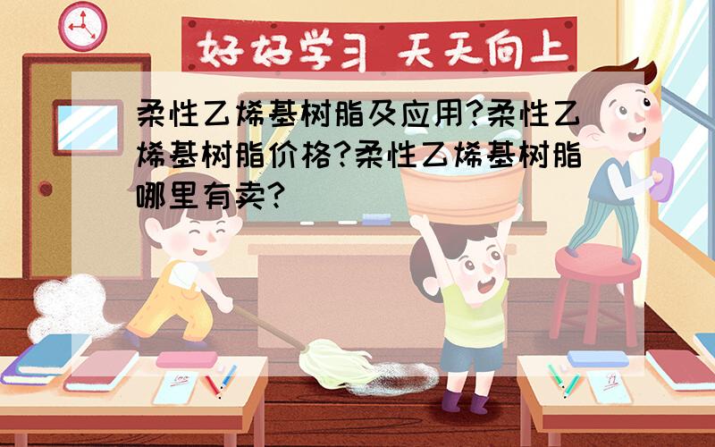 柔性乙烯基树脂及应用?柔性乙烯基树脂价格?柔性乙烯基树脂哪里有卖?