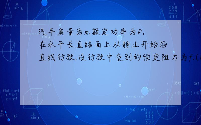 汽车质量为m,额定功率为P,在水平长直路面上从静止开始沿直线行驶,设行驶中受到的恒定阻力为f.(1)求汽车所能达到的最大速度VMAX.(2)求汽车从一开始即以加速度a作匀加速运动,汽车能保持匀