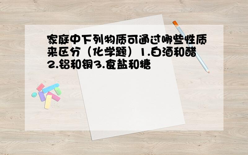 家庭中下列物质可通过哪些性质来区分（化学题）1.白酒和醋2.铝和铜3.食盐和糖