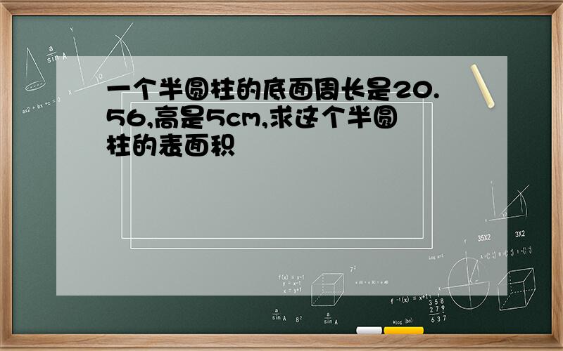 一个半圆柱的底面周长是20.56,高是5cm,求这个半圆柱的表面积