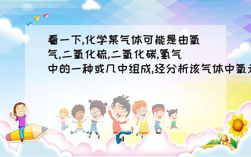 看一下,化学某气体可能是由氧气,二氧化硫,二氧化碳,氢气中的一种或几中组成,经分析该气体中氧元素的质量分数为50%,该气体成分可能是（至少3种）