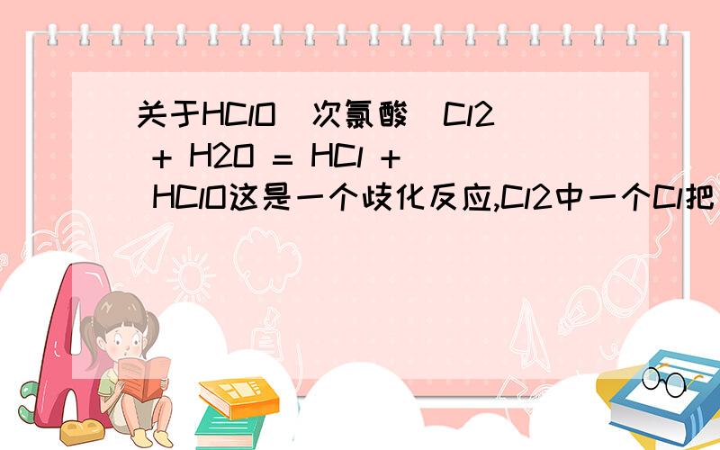 关于HClO(次氯酸)Cl2 + H2O = HCl + HClO这是一个歧化反应,Cl2中一个Cl把另一个Cl氧化即Cl-Cl -> Cl(8电子) + Cl(6)电子然后Cl(8电子)与H+结合成 HCl而Cl(6电子)与剩余OH-结合Cl与O有一对共价键,那么这时Cl最