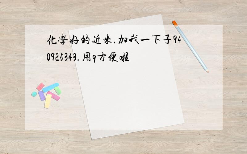 化学好的近来.加我一下子940925343.用q方便啦