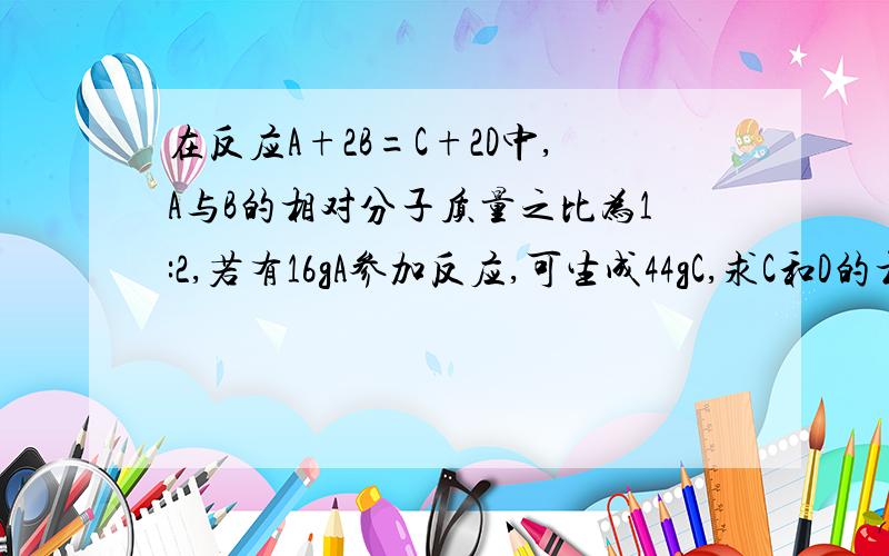 在反应A+2B=C+2D中,A与B的相对分子质量之比为1:2,若有16gA参加反应,可生成44gC,求C和D的相对分子质量之比.