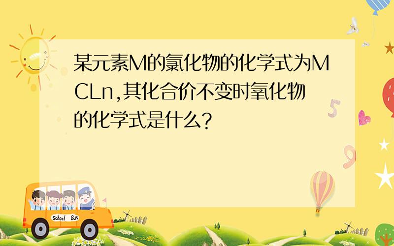 某元素M的氯化物的化学式为MCLn,其化合价不变时氧化物的化学式是什么?