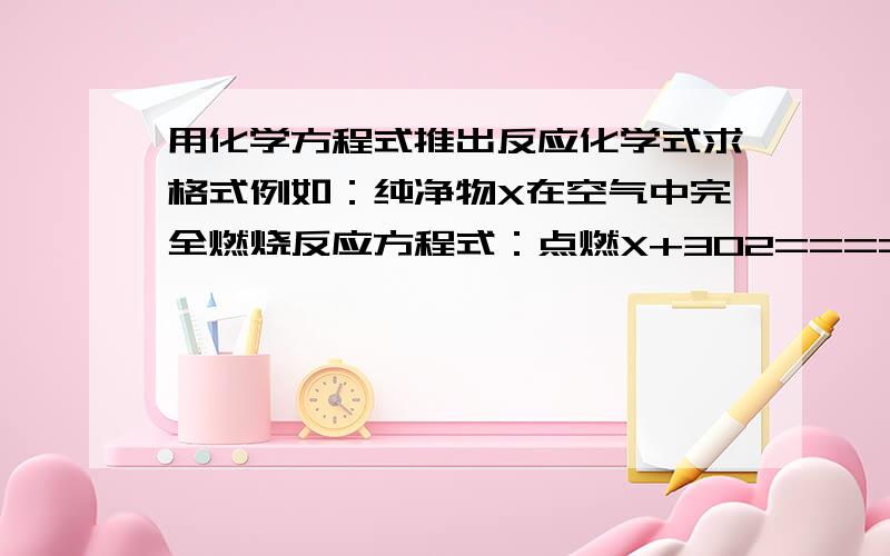 用化学方程式推出反应化学式求格式例如：纯净物X在空气中完全燃烧反应方程式：点燃X+3O2=========2CO2+2H2O