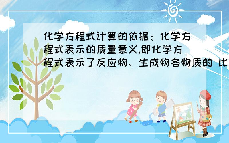 化学方程式计算的依据：化学方程式表示的质量意义,即化学方程式表示了反应物、生成物各物质的 比.数值上等于化学方程式中各物质的 数乘以各物质的 质量的比化学方程式计算的依据：