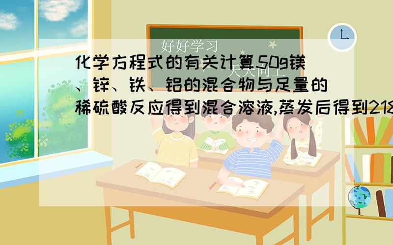 化学方程式的有关计算50g镁、锌、铁、铝的混合物与足量的稀硫酸反应得到混合溶液,蒸发后得到218g固体（已换算成无水硫酸盐）,则反应产生的氢气质量为（）A.2g B.3g C.3.5g D.4.5g