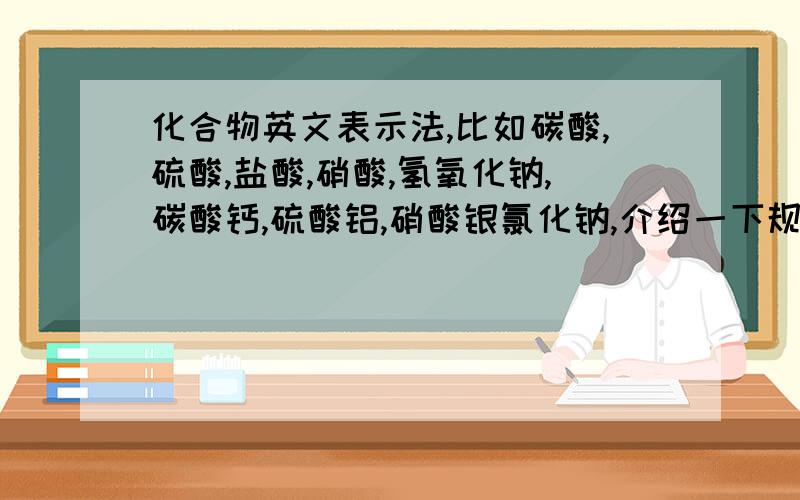 化合物英文表示法,比如碳酸,硫酸,盐酸,硝酸,氢氧化钠,碳酸钙,硫酸铝,硝酸银氯化钠,介绍一下规律