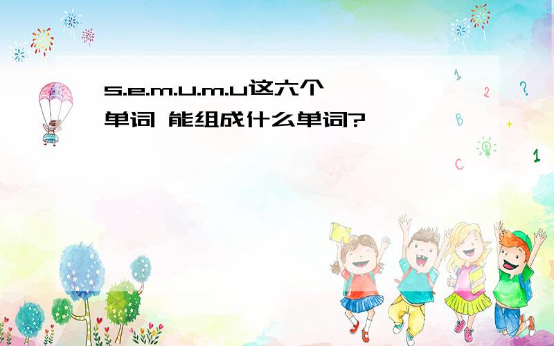 s.e.m.u.m.u这六个单词 能组成什么单词?