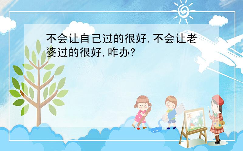 不会让自己过的很好,不会让老婆过的很好,咋办?