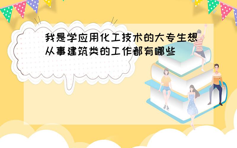 我是学应用化工技术的大专生想从事建筑类的工作都有哪些