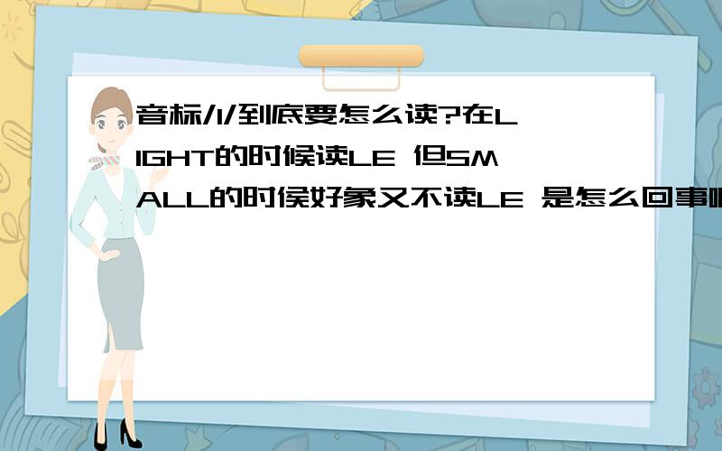 音标/l/到底要怎么读?在LIGHT的时候读LE 但SMALL的时侯好象又不读LE 是怎么回事啊