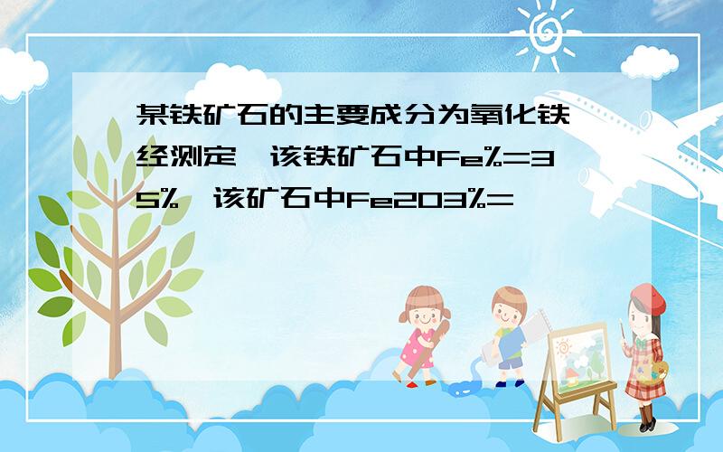 某铁矿石的主要成分为氧化铁,经测定,该铁矿石中Fe%=35%,该矿石中Fe2O3%=