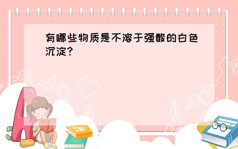 有哪些物质是不溶于强酸的白色沉淀?