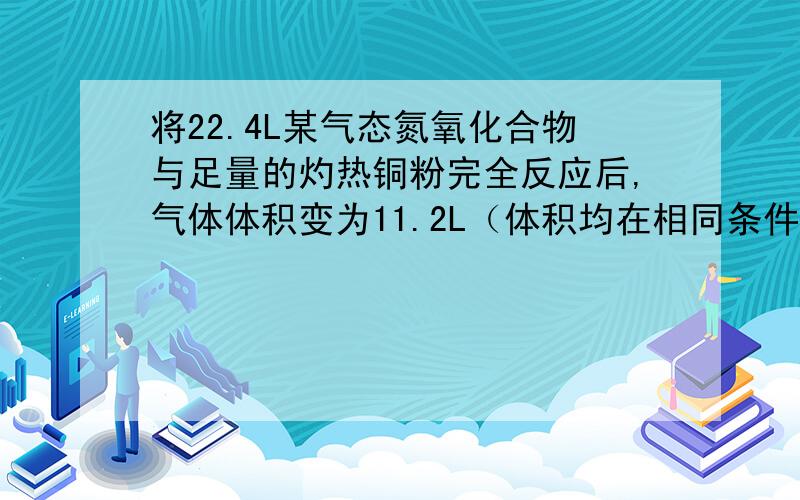 将22.4L某气态氮氧化合物与足量的灼热铜粉完全反应后,气体体积变为11.2L（体积均在相同条件下测定）.则该氮氧化合物的化学式：选择A、NO2B、N2O2C、N2OD、N2O4