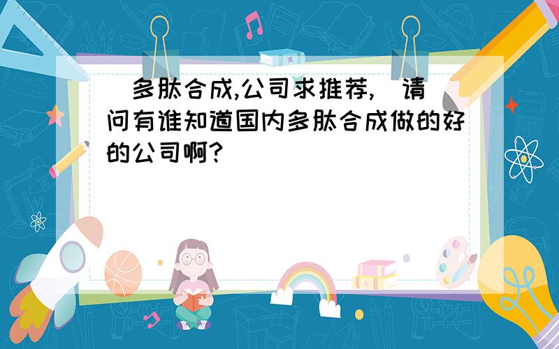 [多肽合成,公司求推荐,]请问有谁知道国内多肽合成做的好的公司啊?