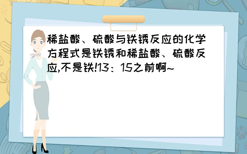 稀盐酸、硫酸与铁锈反应的化学方程式是铁锈和稀盐酸、硫酸反应,不是铁!13：15之前啊~