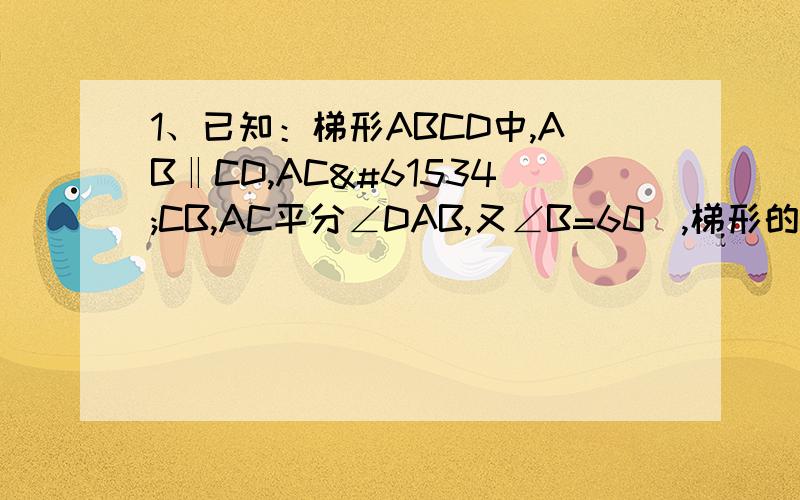 1、已知：梯形ABCD中,AB‖CD,ACCB,AC平分∠DAB,又∠B=60,梯形的周长是20cm,求：AB的长.2．已知：直角梯形ABCD中,BC=CD=a且∠BCD=60,E、F分别为梯形的腰AB、DC的中点,求：EF的长.3、已知