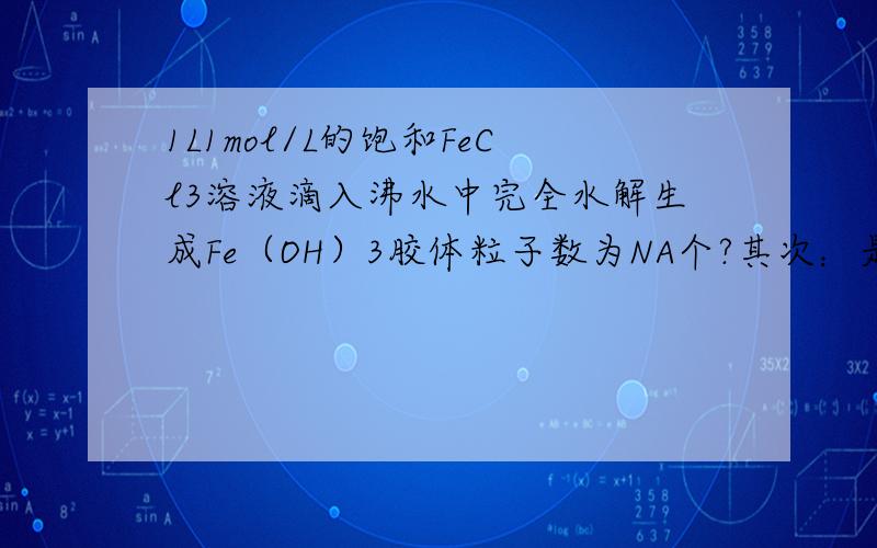 1L1mol/L的饱和FeCl3溶液滴入沸水中完全水解生成Fe（OH）3胶体粒子数为NA个?其次：是否是完全转化成胶体了呢?如果没有全部转化,那么没有全部转化的原因是什么?