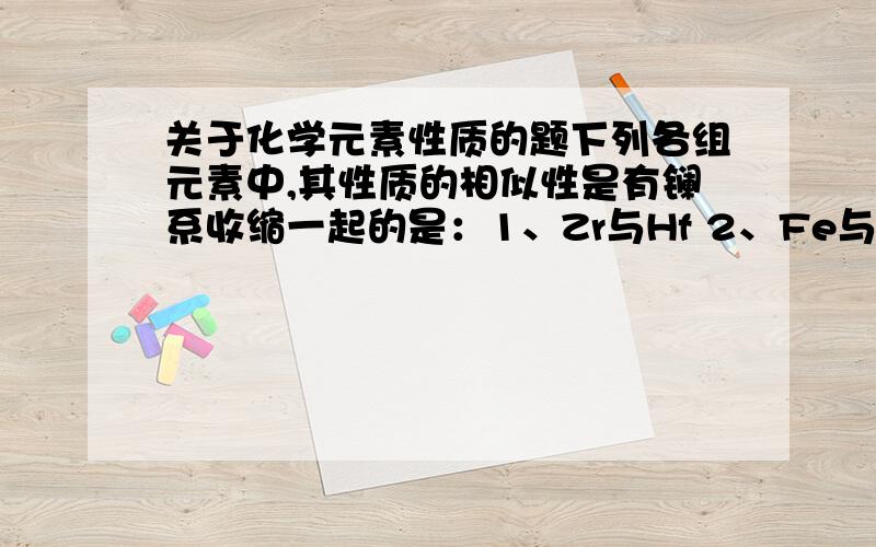 关于化学元素性质的题下列各组元素中,其性质的相似性是有镧系收缩一起的是：1、Zr与Hf 2、Fe与Co,Ni 3、Li与Mg 4、锕系选哪个,为什么,