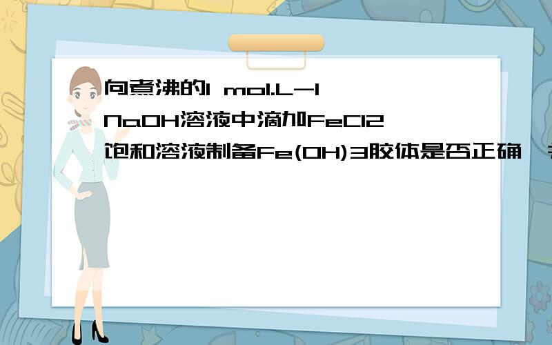 向煮沸的1 mol.L-1 NaOH溶液中滴加FeCl2饱和溶液制备Fe(OH)3胶体是否正确,并说明理由