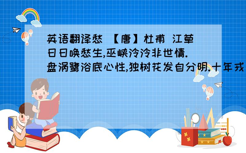 英语翻译愁 【唐】杜甫 江草日日唤愁生,巫峡泠泠非世情.盘涡鹭浴底心性,独树花发自分明.十年戎马暗万国,异域宾客老孤城.渭水秦山得见否,人经罢病虎纵横.的翻译?急………………………