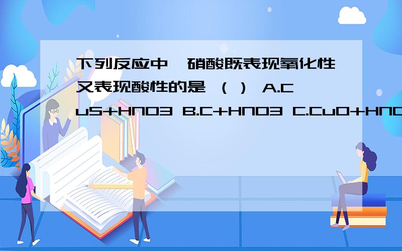 下列反应中,硝酸既表现氧化性又表现酸性的是 （） A.CuS+HNO3 B.C+HNO3 C.CuO+HNO3 D.FeO4+HNO3