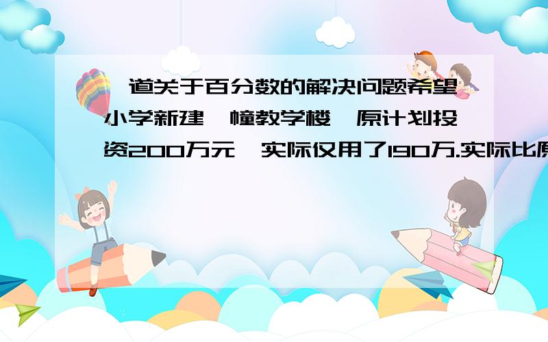 一道关于百分数的解决问题希望小学新建一幢教学楼,原计划投资200万元,实际仅用了190万.实际比原计划节约了百分之几?