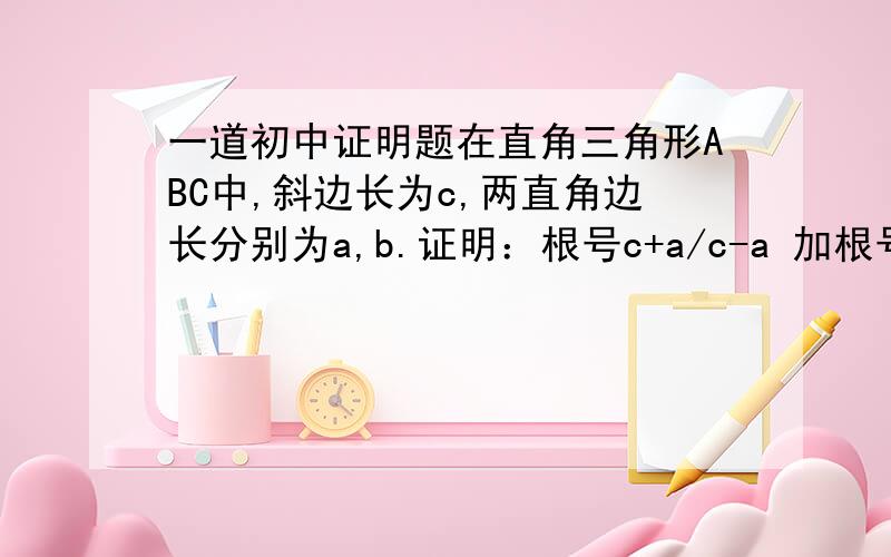 一道初中证明题在直角三角形ABC中,斜边长为c,两直角边长分别为a,b.证明：根号c+a/c-a 加根号c-a/c+a=2c/b请写出步骤,谢谢了.