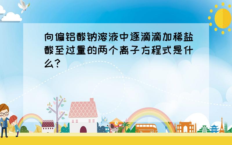 向偏铝酸钠溶液中逐滴滴加稀盐酸至过量的两个离子方程式是什么?