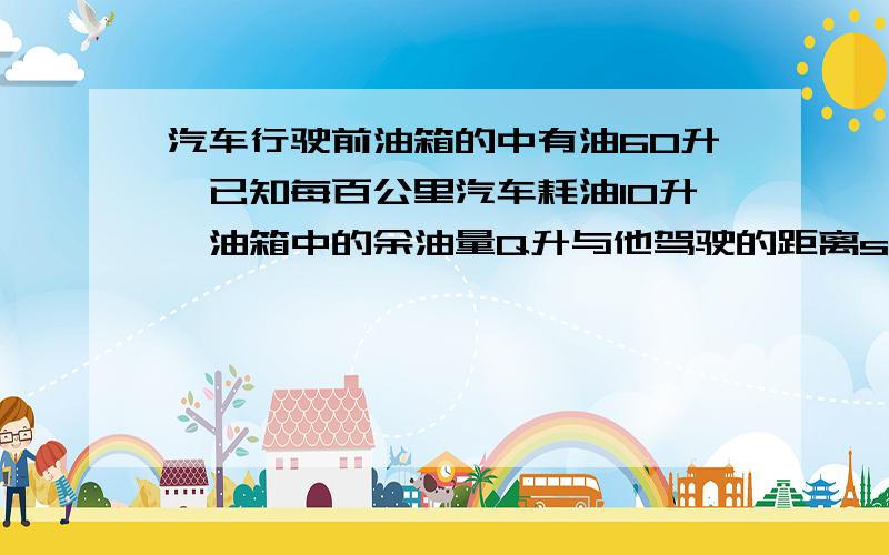 汽车行驶前油箱的中有油60升,已知每百公里汽车耗油10升,油箱中的余油量Q升与他驾驶的距离s(百公里)之间的函数关系式为（ ）,其中（ ）是（ ）的函数?