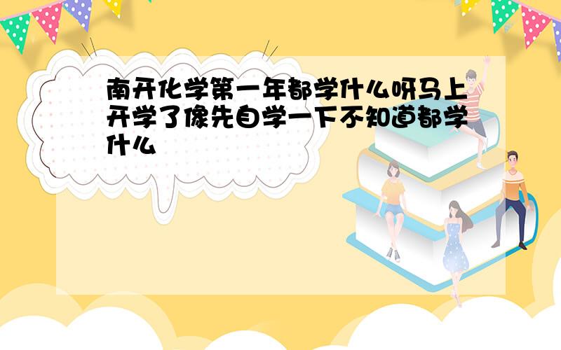 南开化学第一年都学什么呀马上开学了像先自学一下不知道都学什么