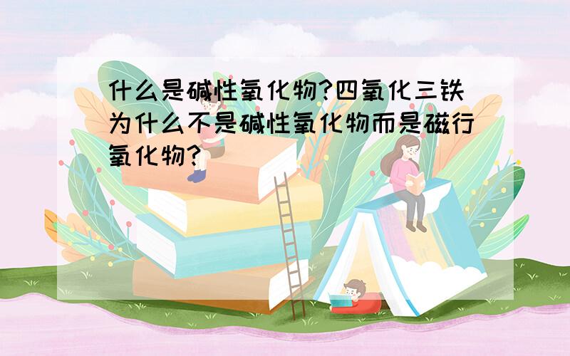 什么是碱性氧化物?四氧化三铁为什么不是碱性氧化物而是磁行氧化物?