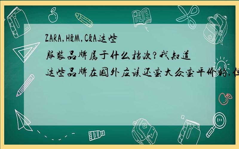 ZARA,H&M,C&A这些服装品牌属于什么档次?我知道这些品牌在国外应该还蛮大众蛮平价的,但在我们国内算不算中高端的啊?要是这些也是低档品牌,那么美特斯邦威这些岂不都是地摊货了吗?听听大