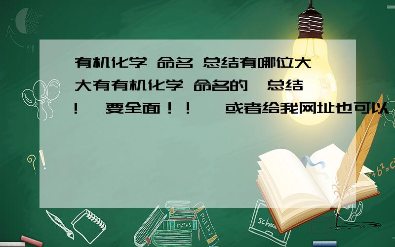 有机化学 命名 总结有哪位大大有有机化学 命名的  总结!   要全面！！   或者给我网址也可以！！  谢谢！！！