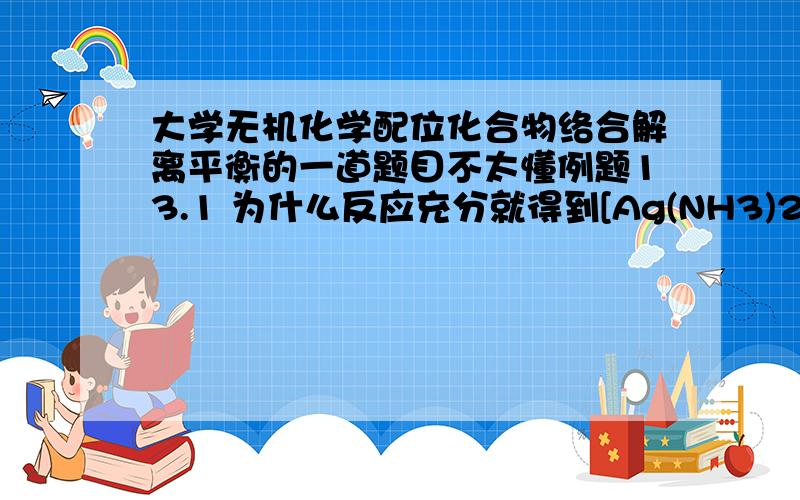 大学无机化学配位化合物络合解离平衡的一道题目不太懂例题13.1 为什么反应充分就得到[Ag(NH3)2+]=0.1mol/dm^3 如果是0.1的话那不就代表用了0.1mol/L的Ag?那还怎么求剩余的Ag+浓度?但万分感谢.