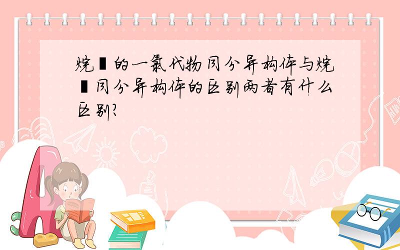 烷烃的一氯代物同分异构体与烷烃同分异构体的区别两者有什么区别?