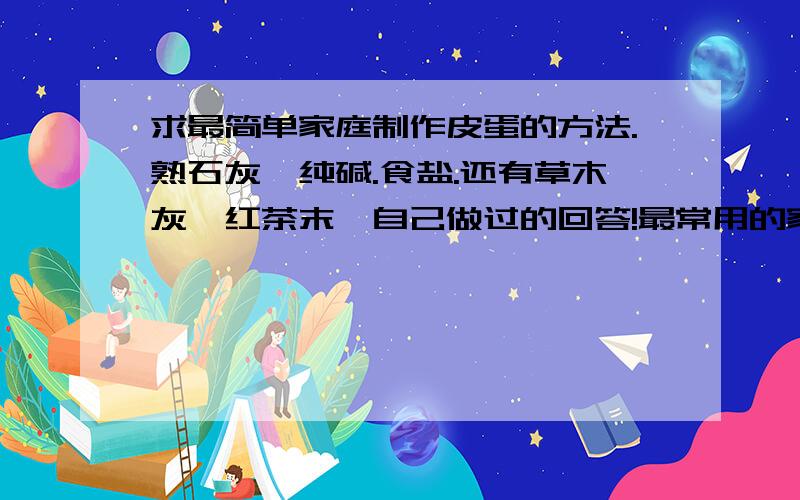 求最简单家庭制作皮蛋的方法.熟石灰,纯碱.食盐.还有草木灰,红茶末,自己做过的回答!最常用的家庭做法,配料,包蛋,滚稻糠这些的传统方法