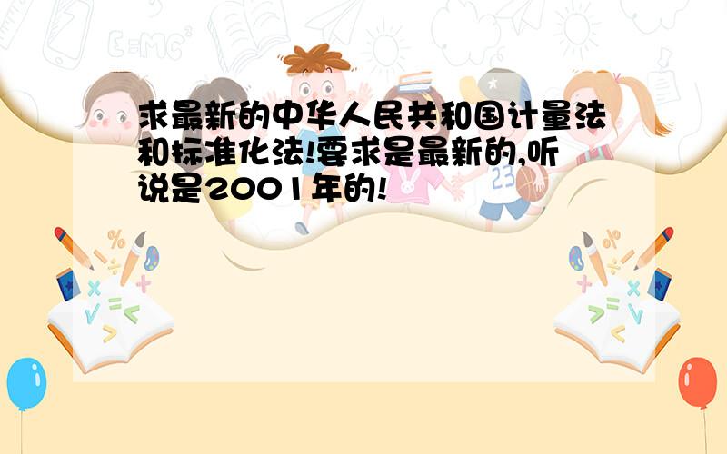 求最新的中华人民共和国计量法和标准化法!要求是最新的,听说是2001年的!