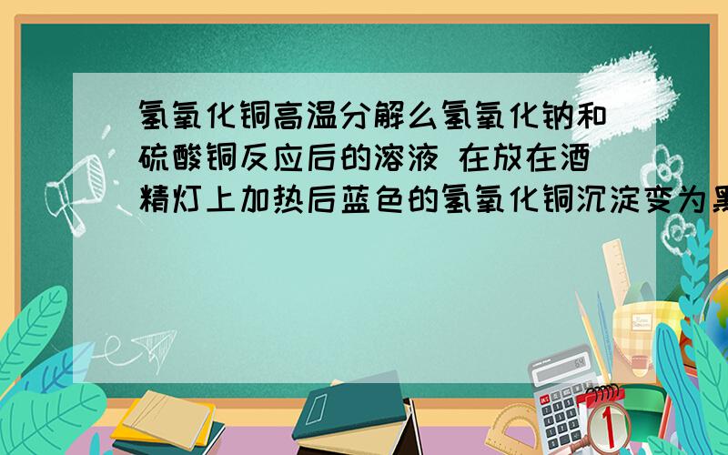 氢氧化铜高温分解么氢氧化钠和硫酸铜反应后的溶液 在放在酒精灯上加热后蓝色的氢氧化铜沉淀变为黑色难道是分解了?分解成什么?其他的碱也有类似的性质么?