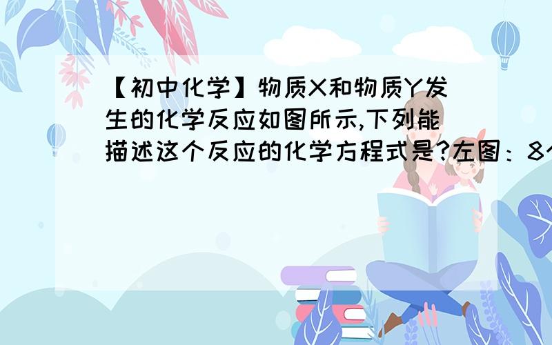 【初中化学】物质X和物质Y发生的化学反应如图所示,下列能描述这个反应的化学方程式是?左图：8个Y原子和3个X原子 右图（反应后）3个由1个X原子和2个Y原子组成的分子 和2个独立存在的Y原