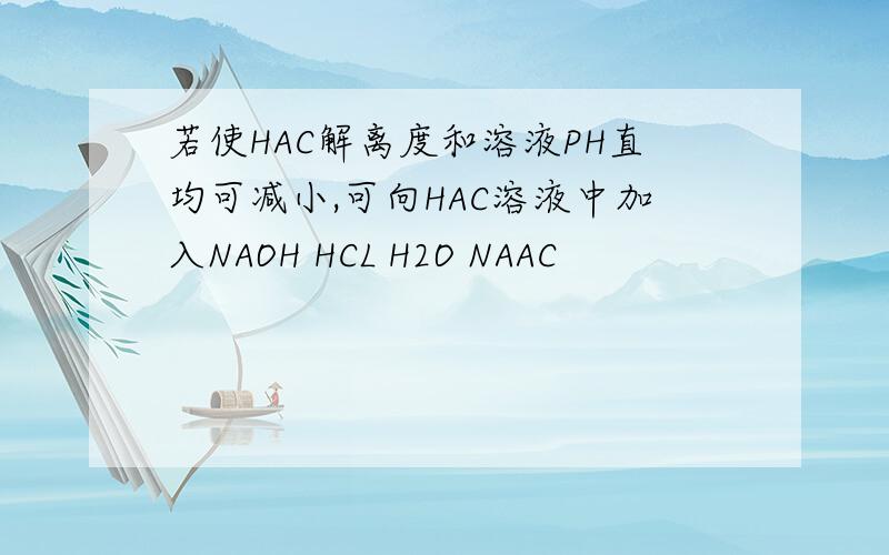 若使HAC解离度和溶液PH直均可减小,可向HAC溶液中加入NAOH HCL H2O NAAC