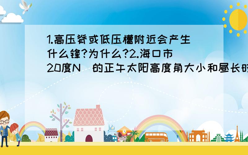 1.高压脊或低压槽附近会产生什么锋?为什么?2.海口市（20度N）的正午太阳高度角大小和昼长时间在同一天达极大值,对还是错?比如太阳直射在北纬25度昼长会不会比直射在20长?3.只有在DNA复制